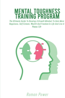 Image for Mental Toughness Training Program : The Ultimate Guide To Develop A Growth Mindset To Gain More Happiness, Self Esteem, Wealth And Freedom In Life And Live A Happy Life