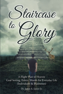 Image for Staircase to Glory: A Flight Plan to Heaven: Goal Setting, Ethics, Morals for Everyday Life (Individuals and Businesses)