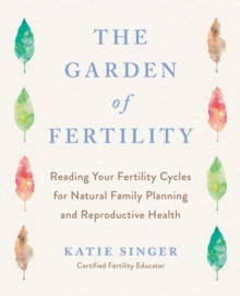 Image for The Garden of Fertility: A Guide to Charting Your Fertility Signals to Prevent or Achieve Pregnancy--Naturally--and to Gauge Your Reproductive Health