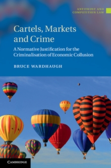 Image for Cartels, markets and crime  : a normative justification for the criminalisation of economic collusion