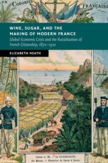 Image for Wine, sugar, and the making of modern France  : global economic crisis and the racialization of French citizenship, 1870-1910