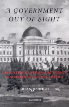 Image for A government out of sight: the mystery of national authority in nineteenth-century America