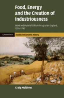 Image for Food, energy and the creation of industriousness: work and material culture in agrarian England, 1550-1780