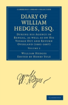 Diary of William Hedges, Esq. (Afterwards Sir William Hedges), During his Agency in Bengal, as well as on His Voyage Out and Return Overland (1681-1687)
