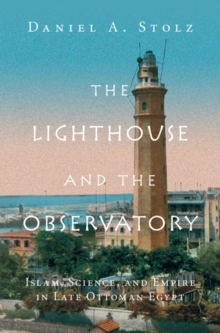 Image for Lighthouse and the Observatory: Islam, Science, and Empire in Late Ottoman Egypt