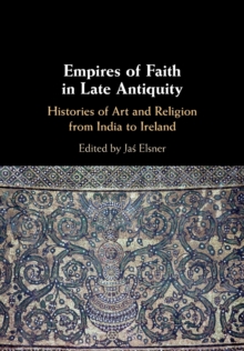 Empires of Faith in Late Antiquity: Histories of Art and Religion from India to Ireland