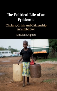 The Political Life of an Epidemic: Cholera, Crisis and Citizenship in Zimbabwe