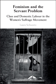 Image for Feminism and the Servant Problem: Class and Domestic Labour in the Women's Suffrage Movement