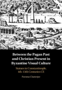 Image for Byzantine visual culture between the Pagan past and Christian present  : public statuary in Constantinople, 4th-13th centuries