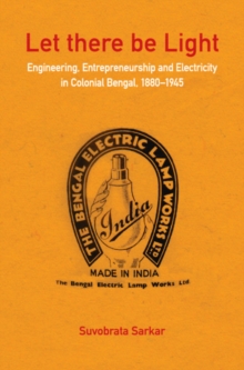 Image for Let there be light  : engineering, entrepreneurship and electricity in colonial Bengal, 1880-1945