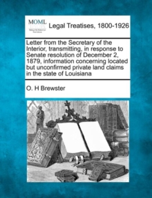 Image for Letter from the Secretary of the Interior, Transmitting, in Response to Senate Resolution of December 2, 1879, Information Concerning Located But Unconfirmed Private Land Claims in the State of Louisi