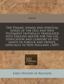 Image for The Psalms, Hymns and Spiritual Songs of the Old and New Testament Faithfully Translated Into English Meeter for the Use, Edification and Comfort of the Saints in Publick and Private, Especially in Ne