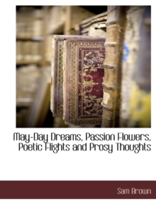 Image for May-Day Dreams, Passion Flowers, Poetic Flights and Prosy Thoughts