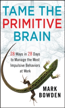 Tame the Primitive Brain: 28 Ways in 28 Days to Manage the Most Impulsive Behaviors at Work