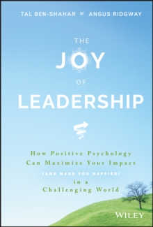 The Joy of Leadership: How Positive Psychology Can Maximize Your Impact (and Make You Happier) in a Challenging World