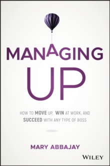 Managing Up: How to Move up, Win at Work, and Succeed with Any Type of Boss