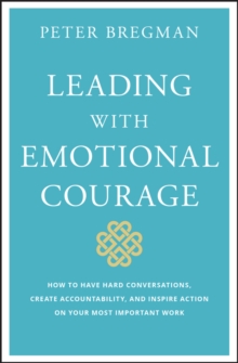 Leading With Emotional Courage: How to Have Hard Conversations, Create Accountability, And Inspire Action On Your Most Important Work