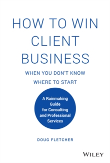 How to Win Client Business When You Don’t Know Where to Start: A Rainmaking Guide for Consulting and Professional Services