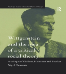 Image for Wittgenstein and the Idea of a Critical Social Theory: A Critique of Giddens, Habermas and Bhaskar