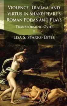 Image for Violence, trauma, and virtus in Shakespeare's Roman poems and plays  : transforming Ovid