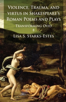 Image for Violence, trauma, and virtus in Shakespeare's Roman poems and plays: transforming Ovid
