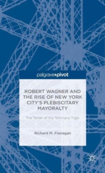 Image for Robert Wagner and the rise of New York City's plebiscitary mayoralty  : The tamer of the Tammany tiger