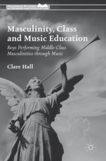 Image for Masculinity, class and music education  : boys performing middle-class masculinities through music