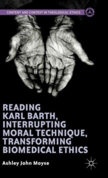 Image for Reading Karl Barth, Interrupting Moral Technique, Transforming Biomedical Ethics