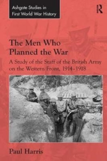 Image for The Men Who Planned the War : A Study of the Staff of the British Army on the Western Front, 1914-1918