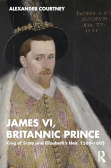 Image for James VI, Britannic prince  : King of Scots and Elizabeth's heir, 1566-1603
