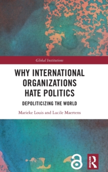 Why International Organizations Hate Politics: Depoliticizing the World