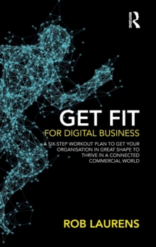 Get Fit for Digital Business: A Six-Step Workout Plan to Get Your Organisation in Great Shape to Thrive in a Connected Commercial World.