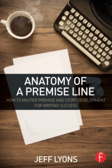 Anatomy of a Premise Line: How to Master Premise and Story Development for Writing Success