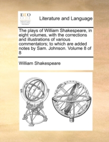 Image for The Plays of William Shakespeare, in Eight Volumes, with the Corrections and Illustrations of Various Commentators; To Which Are Added Notes by Sam. Johnson. Volume 8 of 8