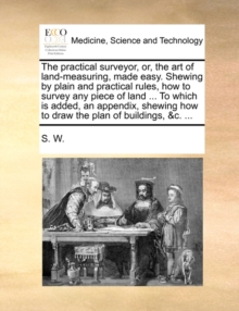 Image for The Practical Surveyor, Or, the Art of Land-Measuring, Made Easy. Shewing by Plain and Practical Rules, How to Survey Any Piece of Land ... to Which Is Added, an Appendix, Shewing How to Draw the Plan