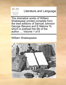 Image for The Dramatick Works of William Shakespear Printed Complete from the Best Editions of Samuel Johnson George Stevens and E Malone to Which Is Prefixed the Life of the Author. ... Volume 1 of 8