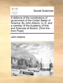 Image for A Defence of the Constitutions of Government of the United States of America. by John Adams, LL.D. and a Member of the Academy of Arts and Sciences at Boston. [One Line from Pope]