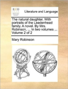 Image for The Natural Daughter. with Portraits of the Leadenhead Family. a Novel. by Mrs. Robinson, ... in Two Volumes ... Volume 2 of 2