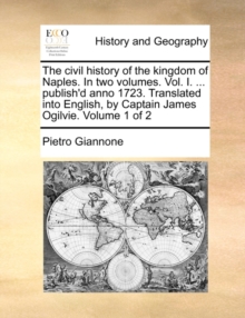 Image for The civil history of the kingdom of Naples. In two volumes. Vol. I. ... publish'd anno 1723. Translated into English, by Captain James Ogilvie. Volume 1 of 2
