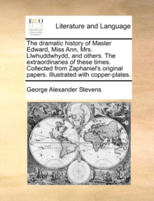 Image for The Dramatic History of Master Edward, Miss Ann, Mrs. Llwhuddwhydd, and Others. the Extraordinaries of These Times. Collected from Zaphaniel's Original Papers. Illustrated with Copper-Plates.