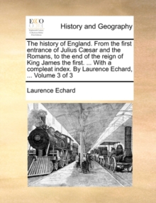 Image for The History of England. from the First Entrance of Julius Caesar and the Romans, to the End of the Reign of King James the First. ... with a Compleat Index. by Laurence Echard, ... Volume 3 of 3