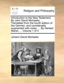 Image for Introduction to the New Testament. By John David Michaelis, ... Translated from the fourth edition of the German, and considerably augmented with notes, ... By Herbert Marsh, ... Volume 1 of 4