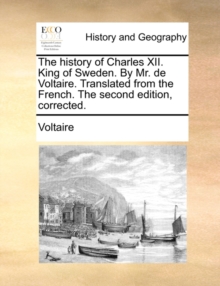 Image for The history of Charles XII. King of Sweden. By Mr. de Voltaire. Translated from the French. The second edition, corrected.