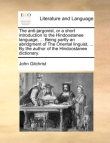 Image for The Anti-Jargonist, or a Short Introduction to the Hindoostanee Language, ... Being Partly an Abridgment of the Oriental Linguist, ... by the Author of the Hindoostanee Dictionary.