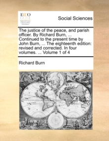 Image for The justice of the peace, and parish officer. By Richard Burn, ... Continued to the present time by John Burn, ... The eighteenth edition