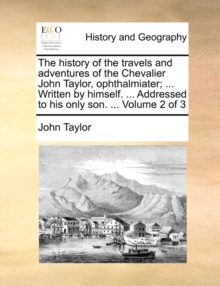 Image for The History of the Travels and Adventures of the Chevalier John Taylor, Ophthalmiater; ... Written by Himself. ... Addressed to His Only Son. ... Volume 2 of 3