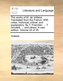 Image for The Works of M. de Voltaire. Translated from the French. with Notes, Historical, Critical, and Explanatory. by T. Francklin, ... T. Smollett, ... and Others. a New Edition. Volume 24 of 35