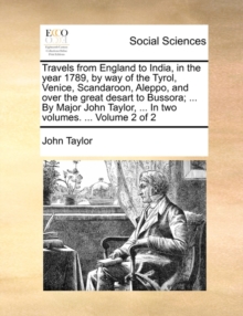 Image for Travels from England to India, in the Year 1789, by Way of the Tyrol, Venice, Scandaroon, Aleppo, and Over the Great Desart to Bussora; ... by Major John Taylor, ... in Two Volumes. ... Volume 2 of 2