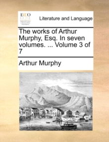 Image for The Works of Arthur Murphy, Esq. in Seven Volumes. ... Volume 3 of 7