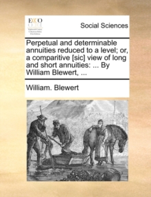 Image for Perpetual and Determinable Annuities Reduced to a Level; Or, a Comparitive [Sic] View of Long and Short Annuities : By William Blewert, ...